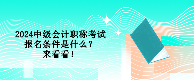 2024中級會計職稱考試報名條件是什么？來看看！