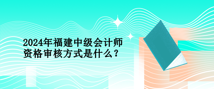 2024年福建中級(jí)會(huì)計(jì)師資格審核方式是什么？