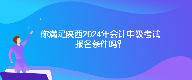 你滿足陜西2024年會計中級考試報名條件嗎？