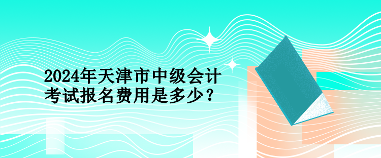 2024年天津市中級會計考試報名費用是多少？