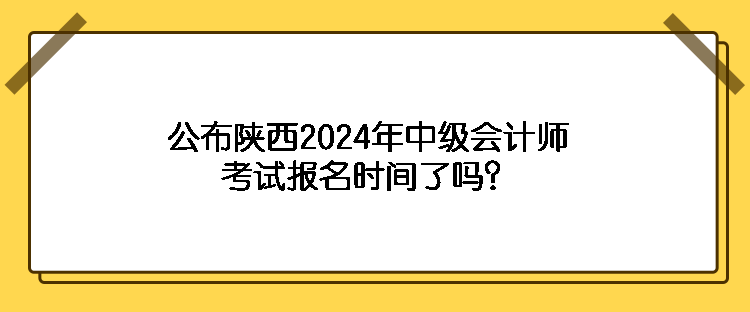 公布陜西2024年中級(jí)會(huì)計(jì)師考試報(bào)名時(shí)間了嗎？