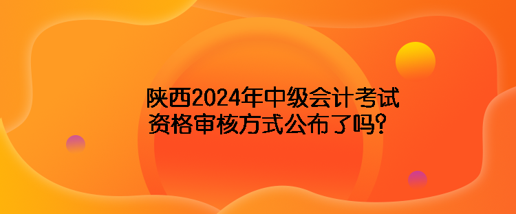 陜西2024年中級會計考試資格審核方式公布了嗎？