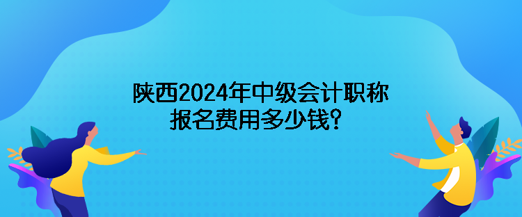 陜西2024年中級會計職稱報名費用多少錢？