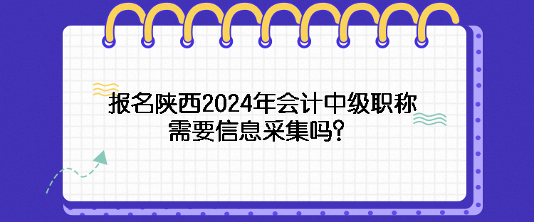 報(bào)名陜西2024年會計(jì)中級職稱需要信息采集嗎？