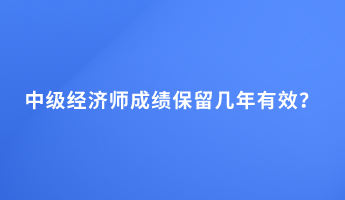 中級(jí)經(jīng)濟(jì)師成績(jī)保留幾年有效？