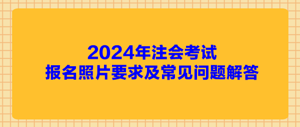 2024年注會(huì)考試報(bào)名照片要求及常見(jiàn)問(wèn)題解答