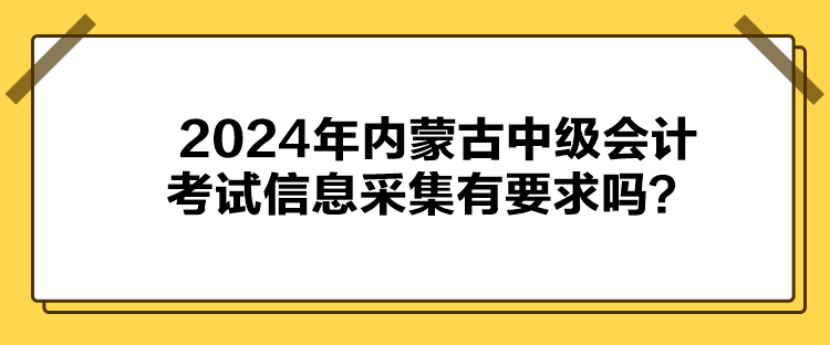 2024年內(nèi)蒙古中級會計考試信息采集有要求嗎？