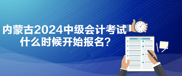 內(nèi)蒙古2024中級(jí)會(huì)計(jì)考試什么時(shí)候開始報(bào)名？