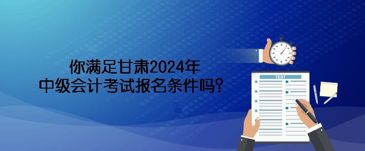 你滿足甘肅2024年中級(jí)會(huì)計(jì)考試報(bào)名條件嗎？