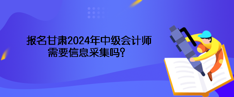 報(bào)名甘肅2024年中級(jí)會(huì)計(jì)師需要信息采集嗎？