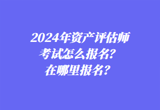 2024年資產(chǎn)評估師考試怎么報名？在哪里報名？1