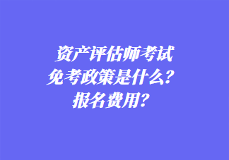 資產(chǎn)評估師考試免考政策是什么？報名費用？