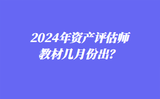 2024年資產(chǎn)評估師教材幾月份出？