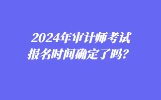 2024年審計(jì)師考試報(bào)名時(shí)間確定了嗎？