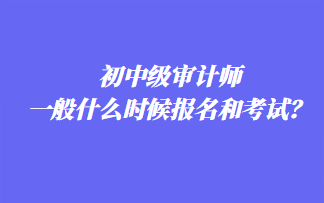 初中級審計師一般什么時候報名和考試？