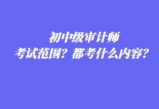 初中級審計師考試范圍？都考什么內(nèi)容？