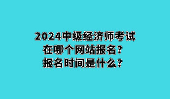 2024中級(jí)經(jīng)濟(jì)師考試在哪個(gè)網(wǎng)站報(bào)名？報(bào)名時(shí)間是什么？