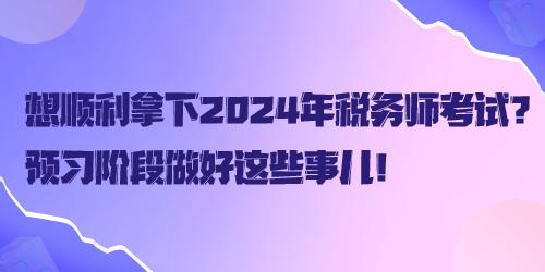 想順利拿下2024年稅務(wù)師考試？預(yù)習(xí)階段做好這些事兒！