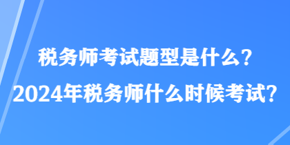 稅務(wù)師考試題型是什么？2024年稅務(wù)師什么時(shí)候考試？