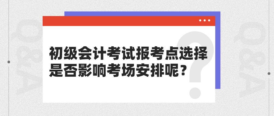 初級會計考試報考點選擇是否影響考場安排呢？