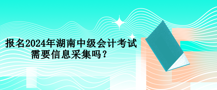 報(bào)名2024年湖南中級(jí)會(huì)計(jì)考試需要信息采集嗎？