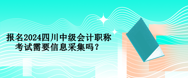 報(bào)名2024四川中級會計(jì)職稱考試需要信息采集嗎？