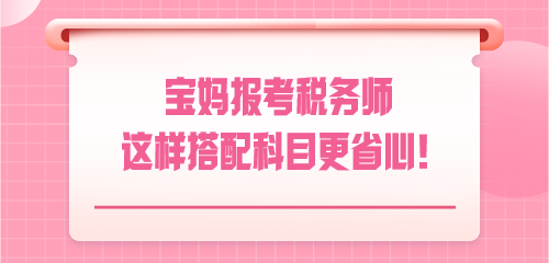 悄悄驚艷！寶媽報(bào)考稅務(wù)師 這樣搭配科目更省心！