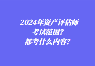 2024年資產(chǎn)評(píng)估師考試范圍？都考什么內(nèi)容？