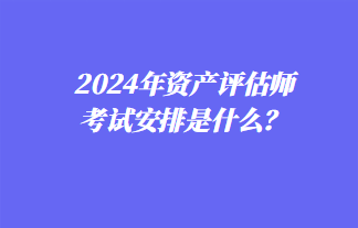 2024年資產評估師考試安排是什么？