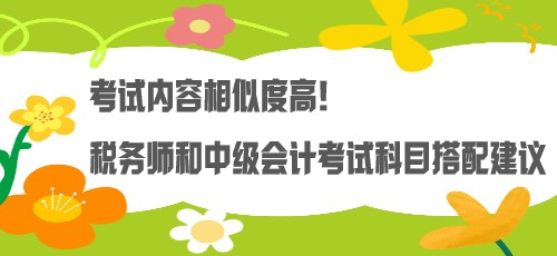 考試內(nèi)容相似度高！稅務(wù)師和中級會計考試科目搭配建議