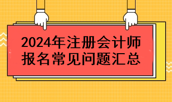 2024年注冊(cè)會(huì)計(jì)師報(bào)名常見問題匯總