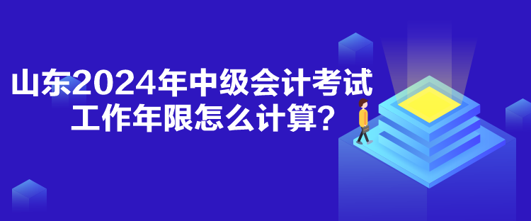 山東2024年中級(jí)會(huì)計(jì)考試工作年限怎么計(jì)算？