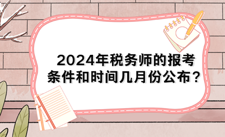 2024年稅務(wù)師的報(bào)考條件和時(shí)間幾月份公布？