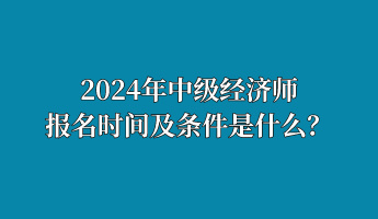 2024年中級經(jīng)濟(jì)師報(bào)名時(shí)間及條件是什么？