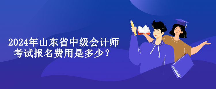 2024年山東省中級會計師考試報名費用是多少？