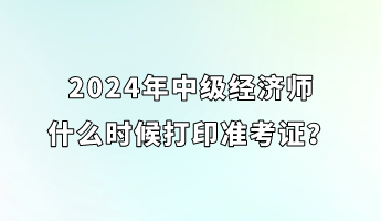 2024年中級經濟師什么時候打印準考證？