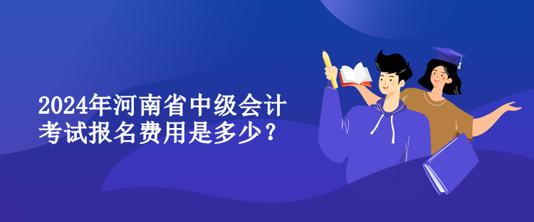 2024年河南省中級(jí)會(huì)計(jì)考試報(bào)名費(fèi)用是多少？