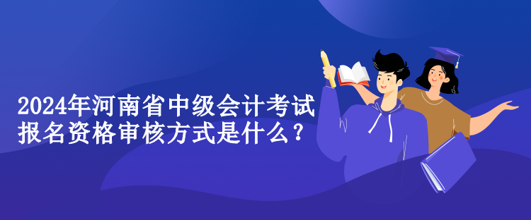 2024年河南省中級會計考試報名資格審核方式是什么？