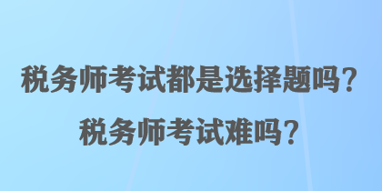 稅務師考試都是選擇題嗎？稅務師考試難嗎？