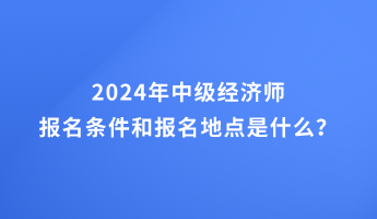 2024年中級經(jīng)濟(jì)師報名條件和報名地點的要求是什么？