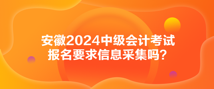 安徽2024中級(jí)會(huì)計(jì)考試報(bào)名要求信息采集嗎？