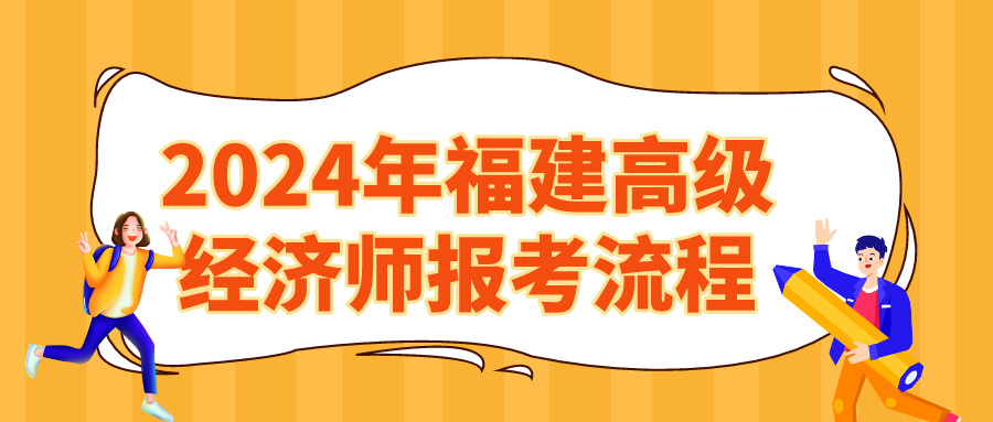 2024年福建高級(jí)經(jīng)濟(jì)師報(bào)考流程