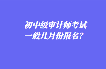 初中級(jí)審計(jì)師考試一般幾月份報(bào)名？