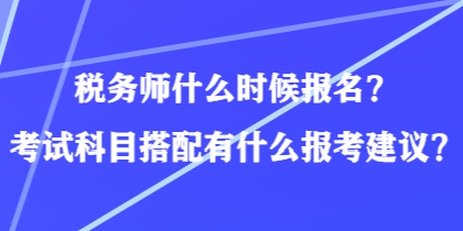 稅務(wù)師什么時(shí)候報(bào)名？考試科目搭配有什么報(bào)考建議？