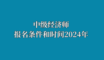 中級經(jīng)濟(jì)師報名條件和時間2024年