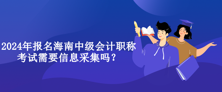 2024年報(bào)名海南中級(jí)會(huì)計(jì)職稱(chēng)考試需要信息采集嗎？