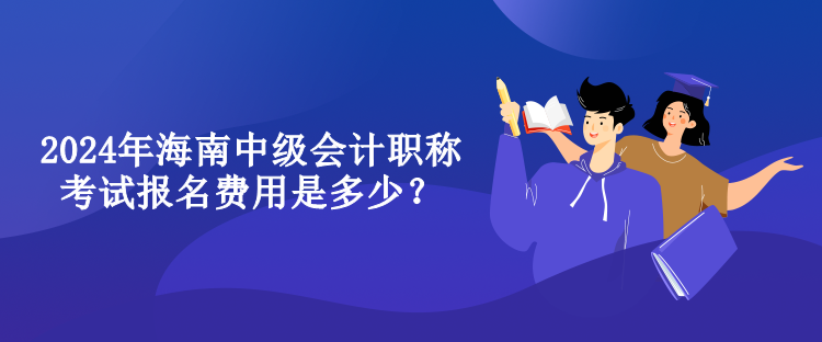 2024年海南中級會計職稱考試報名費(fèi)用是多少？