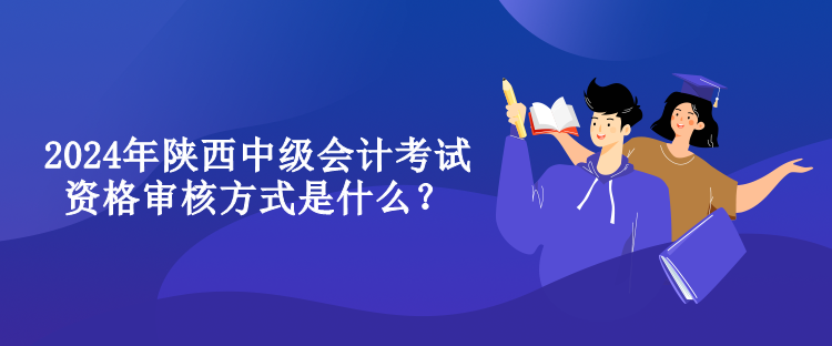 2024年陜西中級會計考試資格審核方式是什么？