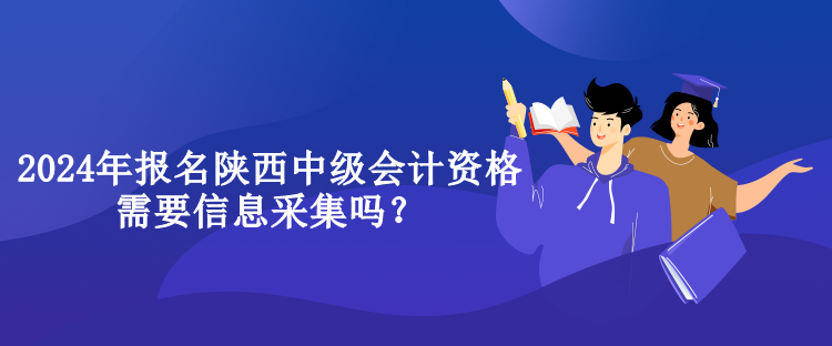 2024年報(bào)名陜西中級會計(jì)資格需要信息采集嗎？