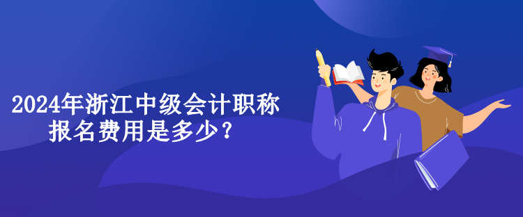 2024年浙江中級會計(jì)職稱報名費(fèi)用是多少？